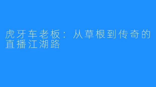 虎牙车老板：从草根到传奇的直播江湖路
