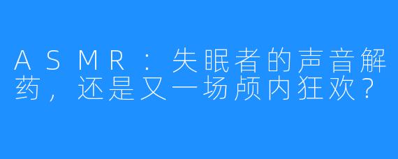ASMR：失眠者的声音解药，还是又一场颅内狂欢？