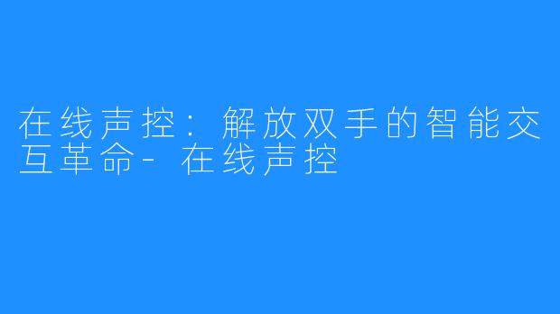 在线声控：解放双手的智能交互革命-在线声控
