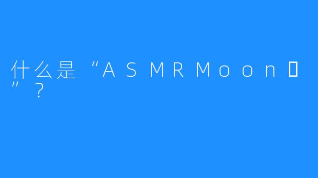 什么是“ASMRMoon달”？
