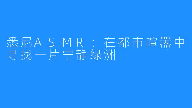 悉尼ASMR：在都市喧嚣中寻找一片宁静绿洲