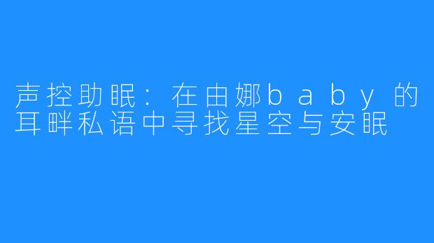 声控助眠：在由娜baby的耳畔私语中寻找星空与安眠