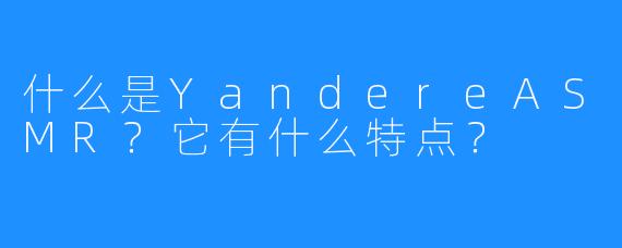 什么是YandereASMR?它有什么特点?