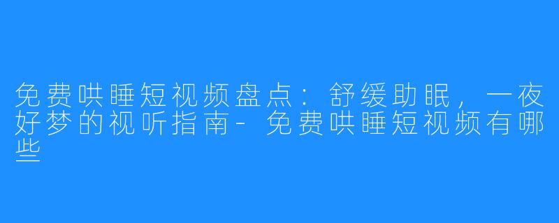 免费哄睡短视频盘点：舒缓助眠，一夜好梦的视听指南-免费哄睡短视频有哪些