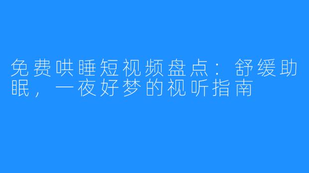 免费哄睡短视频盘点：舒缓助眠，一夜好梦的视听指南