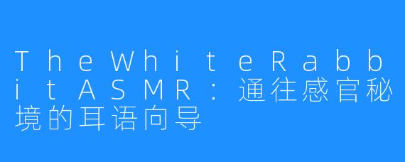 TheWhiteRabbitASMR：通往感官秘境的耳语向导