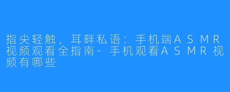 指尖轻触，耳畔私语：手机端ASMR视频观看全指南-手机观看ASMR视频有哪些