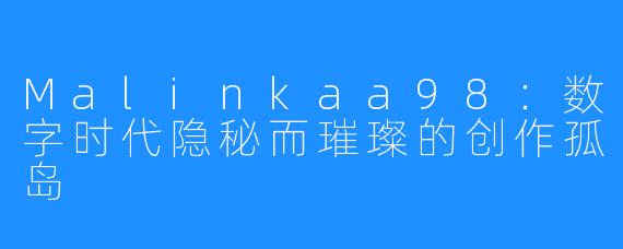 Malinkaa98：数字时代隐秘而璀璨的创作孤岛