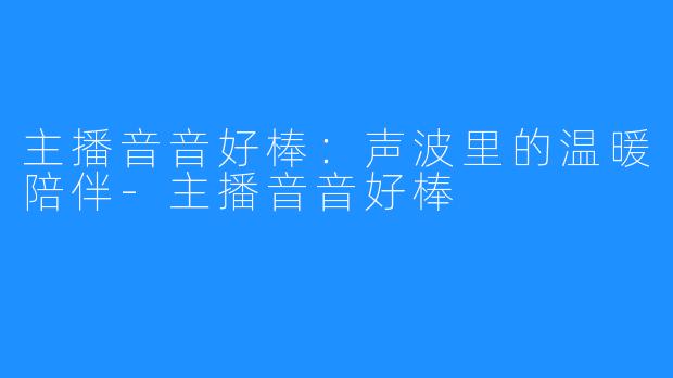 主播音音好棒：声波里的温暖陪伴-主播音音好棒