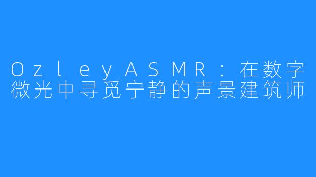 OzleyASMR：在数字微光中寻觅宁静的声景建筑师