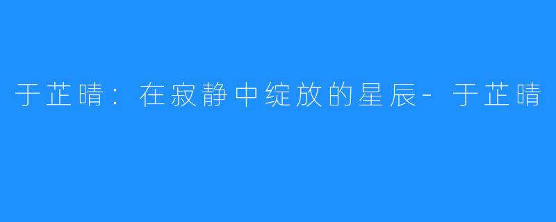 于芷晴：在寂静中绽放的星辰-于芷晴