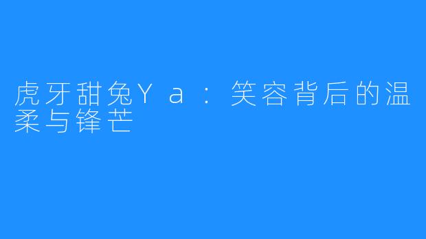 虎牙甜兔Ya：笑容背后的温柔与锋芒