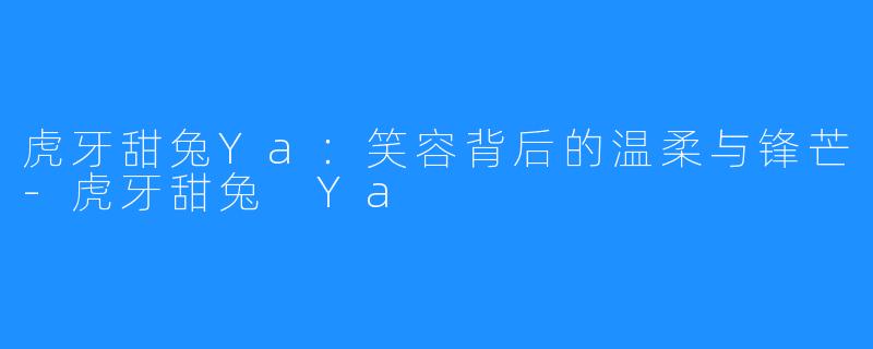 虎牙甜兔Ya：笑容背后的温柔与锋芒-虎牙甜兔 Ya