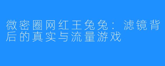 微密圈网红王兔兔:滤镜背后的真实与流量游戏