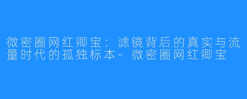 微密圈网红卿宝:滤镜背后的真实与流量时代的孤独标本-微密圈网红卿宝