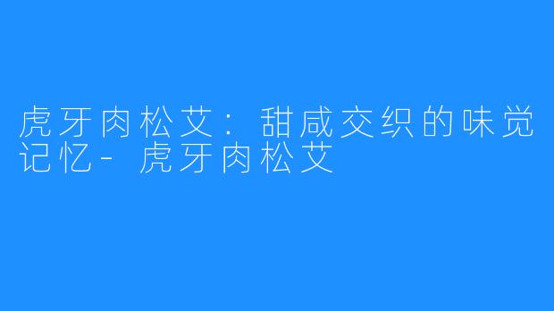 虎牙肉松艾:甜咸交织的味觉记忆-虎牙肉松艾