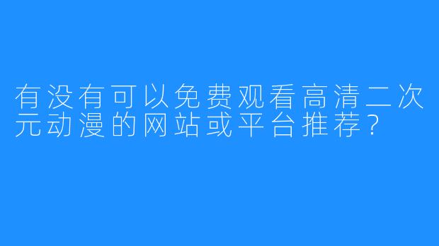 有没有可以免费观看高清二次元动漫的网站或平台推荐?