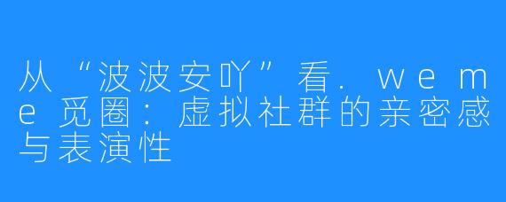 从“波波安吖”看.weme觅圈:虚拟社群的亲密感与表演性
