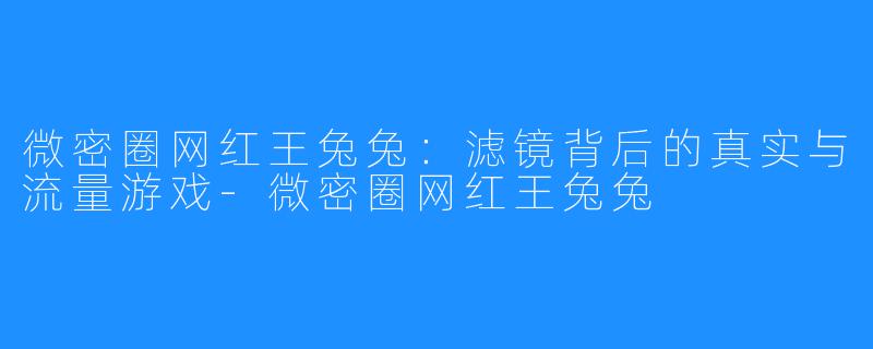 微密圈网红王兔兔:滤镜背后的真实与流量游戏-微密圈网红王兔兔