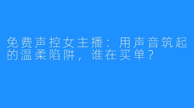 免费声控女主播：用声音筑起的温柔陷阱，谁在买单？