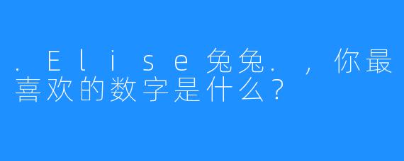 .Elise兔兔.，你最喜欢的数字是什么？