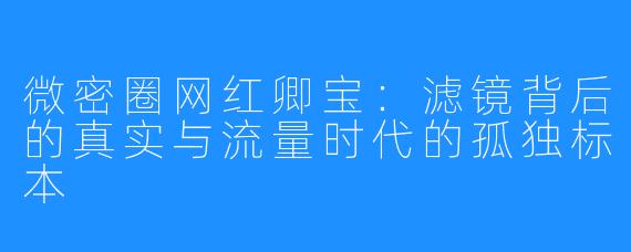 微密圈网红卿宝:滤镜背后的真实与流量时代的孤独标本
