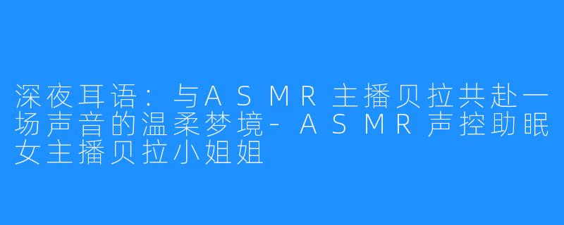 深夜耳语：与ASMR主播贝拉共赴一场声音的温柔梦境-ASMR声控助眠女主播贝拉小姐姐