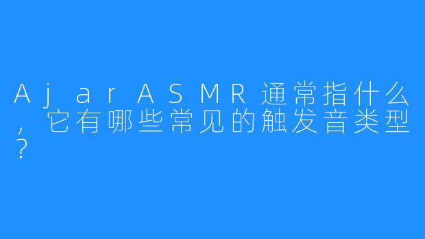 AjarASMR通常指什么，它有哪些常见的触发音类型？