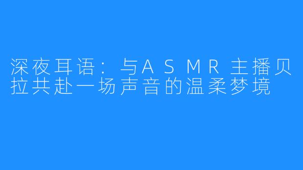 深夜耳语：与ASMR主播贝拉共赴一场声音的温柔梦境