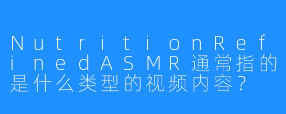 NutritionRefinedASMR通常指的是什么类型的视频内容？