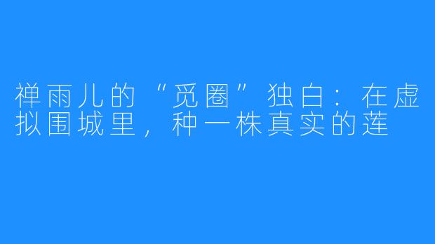 禅雨儿的“觅圈”独白：在虚拟围城里，种一株真实的莲