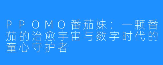 PPOMO番茄妹：一颗番茄的治愈宇宙与数字时代的童心守护者
