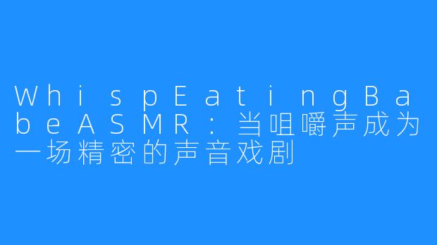 WhispEatingBabeASMR：当咀嚼声成为一场精密的声音戏剧