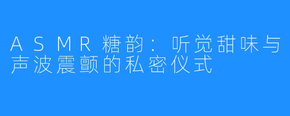 ASMR糖韵：听觉甜味与声波震颤的私密仪式