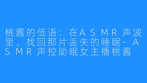 桃酱的低语：在ASMR声波里，找回那片丢失的睡眠-ASMR声控助眠女主播桃酱