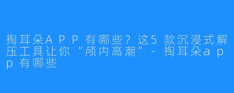 掏耳朵APP有哪些？这5款沉浸式解压工具让你“颅内高潮”-掏耳朵app有哪些
