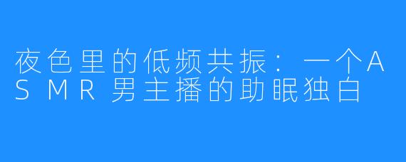 夜色里的低频共振：一个ASMR男主播的助眠独白