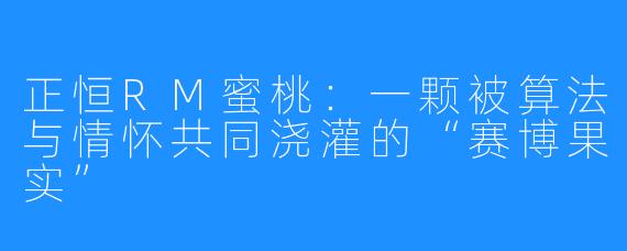 正恒RM蜜桃：一颗被算法与情怀共同浇灌的“赛博果实”