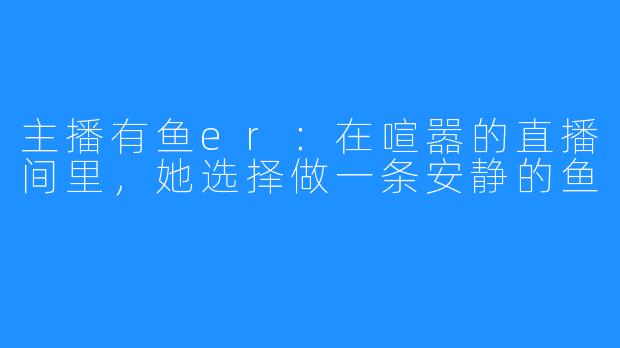 主播有鱼er：在喧嚣的直播间里，她选择做一条安静的鱼