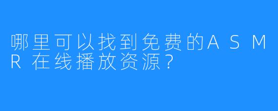 哪里可以找到免费的ASMR在线播放资源？