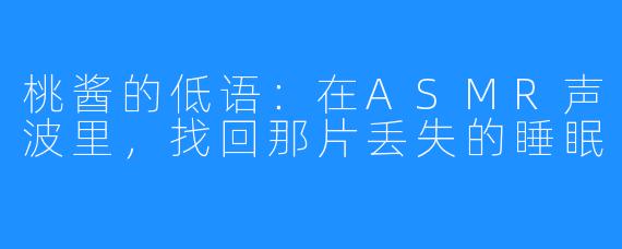桃酱的低语：在ASMR声波里，找回那片丢失的睡眠