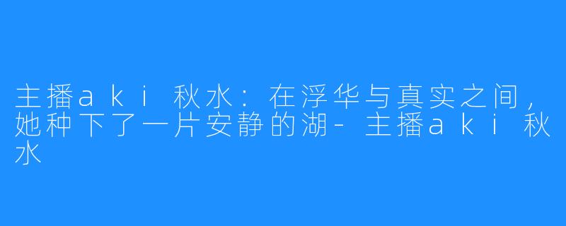 主播aki秋水:在浮华与真实之间,她种下了一片安静的湖-主播aki秋水