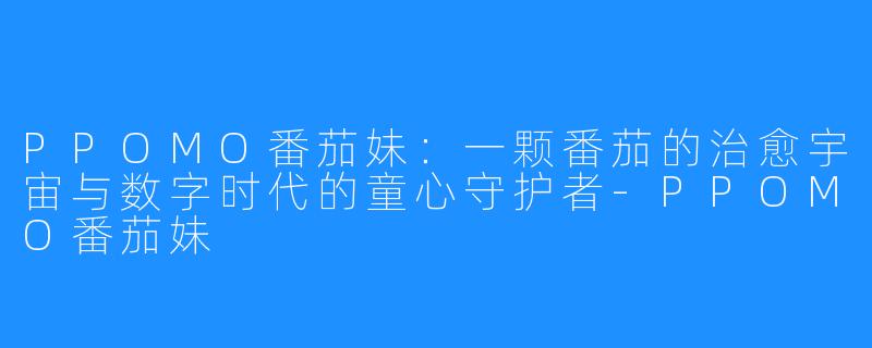 PPOMO番茄妹：一颗番茄的治愈宇宙与数字时代的童心守护者-PPOMO番茄妹
