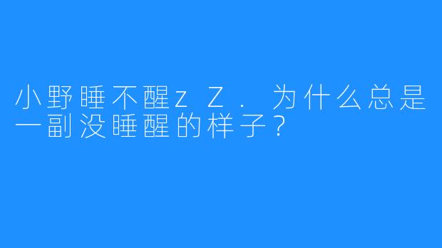 小野睡不醒zZ.为什么总是一副没睡醒的样子?