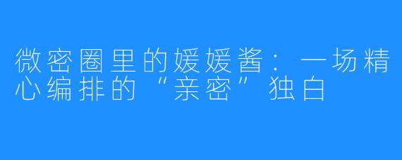 微密圈里的媛媛酱：一场精心编排的“亲密”独白