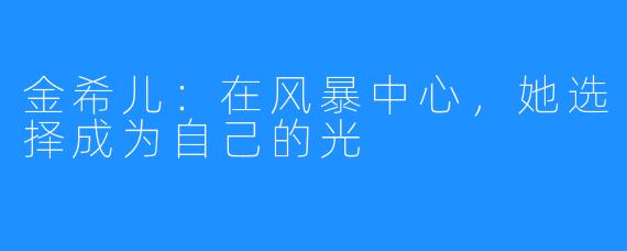 金希儿:在风暴中心,她选择成为自己的光