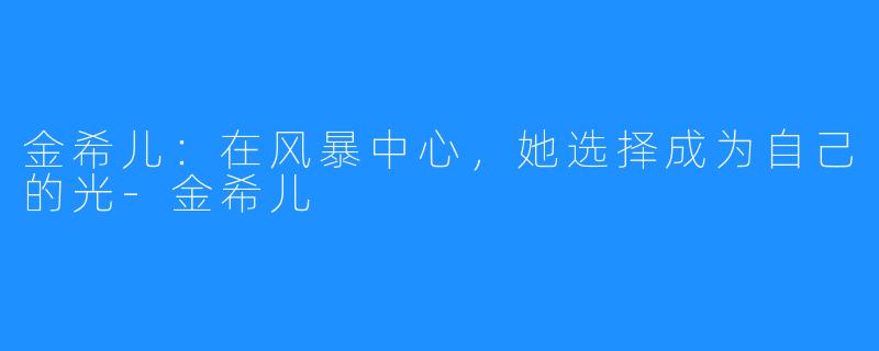 金希儿:在风暴中心,她选择成为自己的光-金希儿