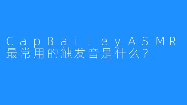 CapBaileyASMR最常用的触发音是什么?