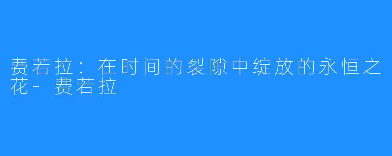 费若拉:在时间的裂隙中绽放的永恒之花-费若拉