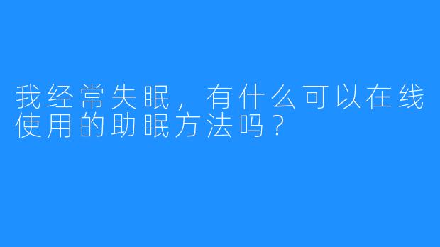 我经常失眠，有什么可以在线使用的助眠方法吗？